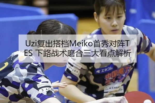 Uzi复出搭档Meiko首秀对阵TES 下路战术磨合三大看点解析