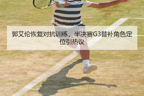 郭艾伦恢复对抗训练，半决赛G3替补角色定位引热议