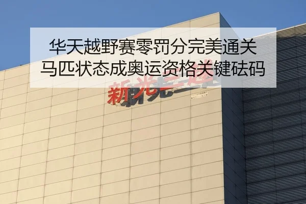 华天越野赛零罚分完美通关 马匹状态成奥运资格关键砝码