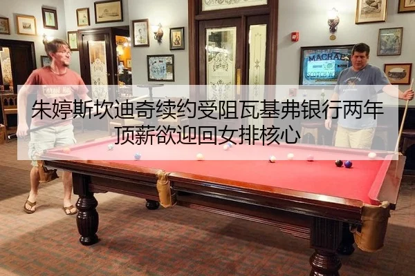 朱婷斯坎迪奇续约受阻瓦基弗银行两年顶薪欲迎回女排核心