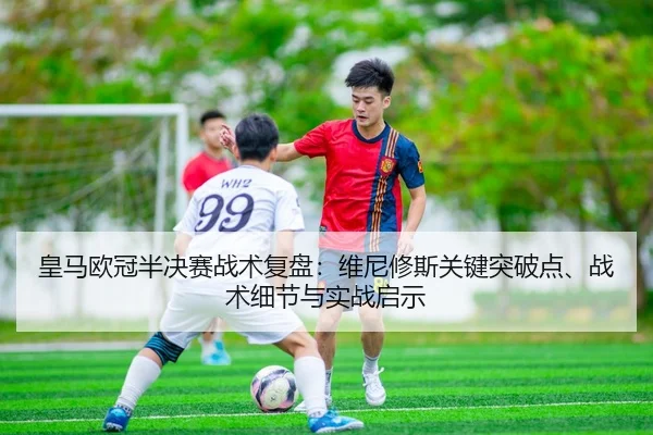 皇马欧冠半决赛战术复盘：维尼修斯关键突破点、战术细节与实战启示