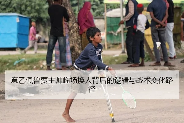 意乙佩鲁贾主帅临场换人背后的逻辑与战术变化路径